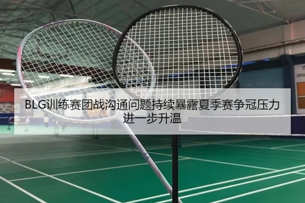 BLG训练赛团战沟通问题持续暴露夏季赛争冠压力进一步升温