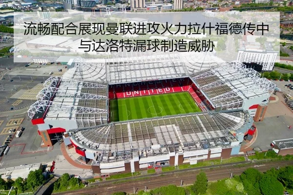 流畅配合展现曼联进攻火力拉什福德传中与达洛特漏球制造威胁